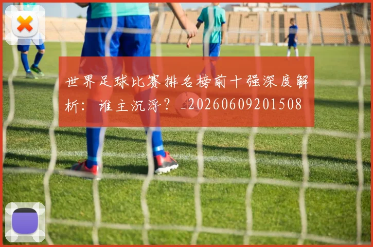 世界足球比赛排名榜前十强深度解析：谁主沉浮？_20260609201508