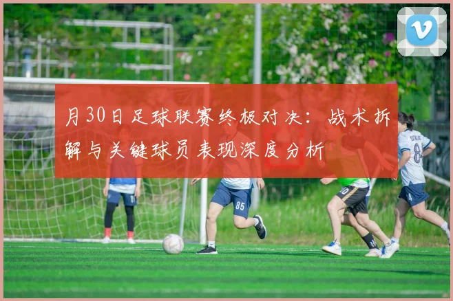 月30日足球联赛终极对决：战术拆解与关键球员表现深度分析