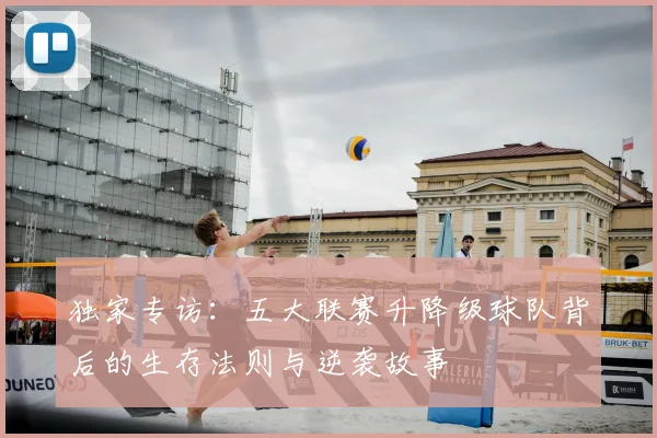 独家专访：五大联赛升降级球队背后的生存法则与逆袭故事