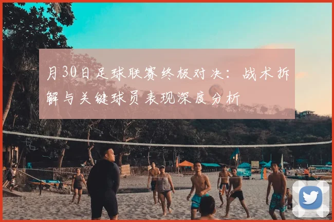 月30日足球联赛终极对决：战术拆解与关键球员表现深度分析
