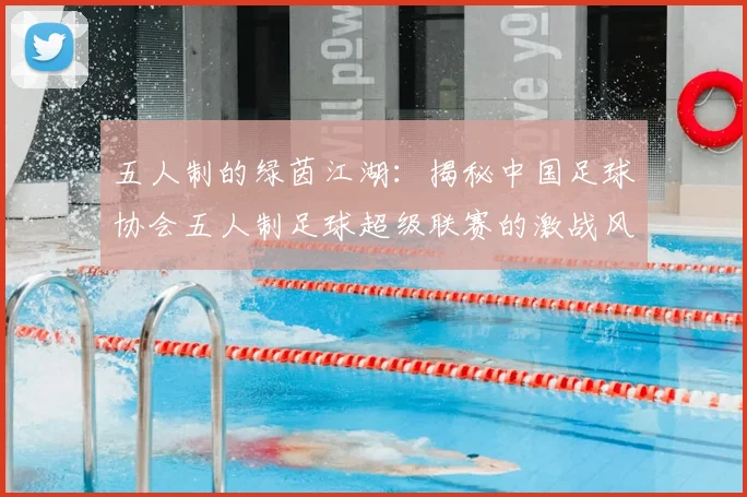 五人制的绿茵江湖：揭秘中国足球协会五人制足球超级联赛的激战风云