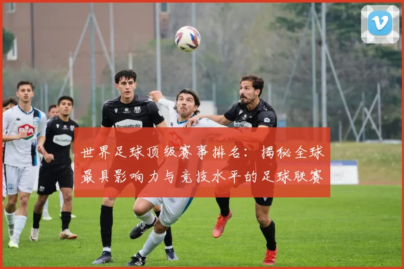 世界足球顶级赛事排名：揭秘全球最具影响力与竞技水平的足球联赛