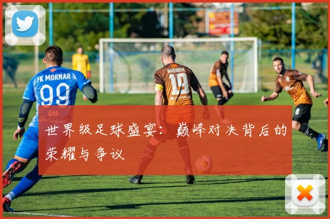 世界级足球盛宴:巅峰对决背后的荣耀与争议