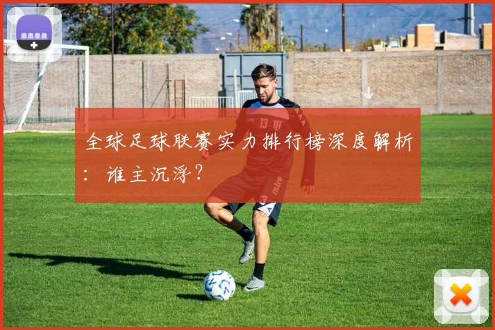 全球足球联赛实力排行榜深度解析：谁主沉浮？