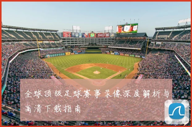 全球顶级足球赛事录像深度解析与高清下载指南