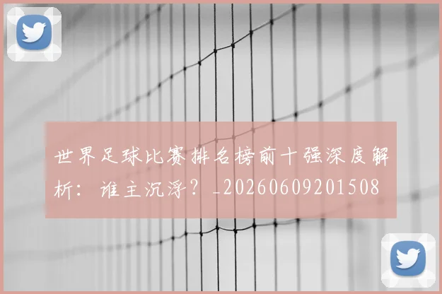 世界足球比赛排名榜前十强深度解析：谁主沉浮？_20260609201508