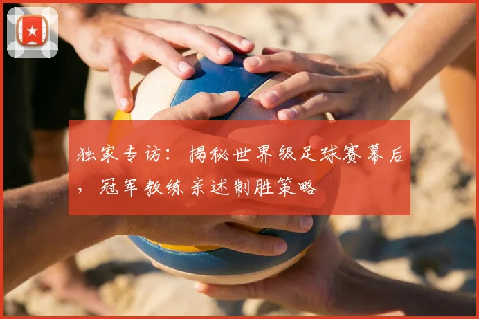 独家专访：揭秘世界级足球赛幕后，冠军教练亲述制胜策略