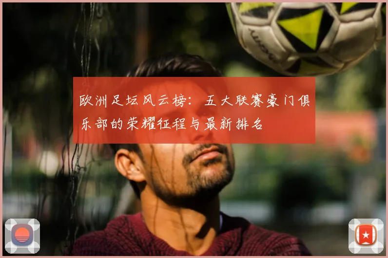 欧洲足坛风云榜:五大联赛豪门俱乐部的荣耀征程与最新排名