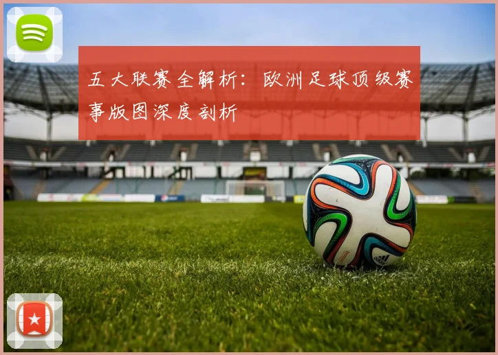 五大联赛全解析：欧洲足球顶级赛事版图深度剖析
