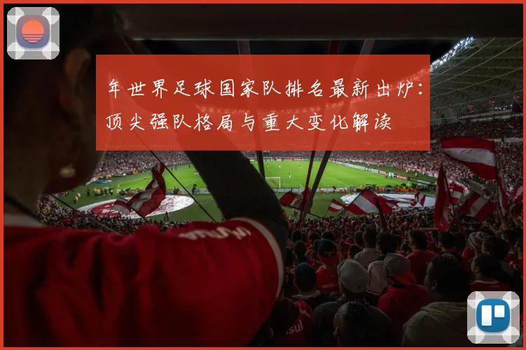 年世界足球国家队排名最新出炉：顶尖强队格局与重大变化解读