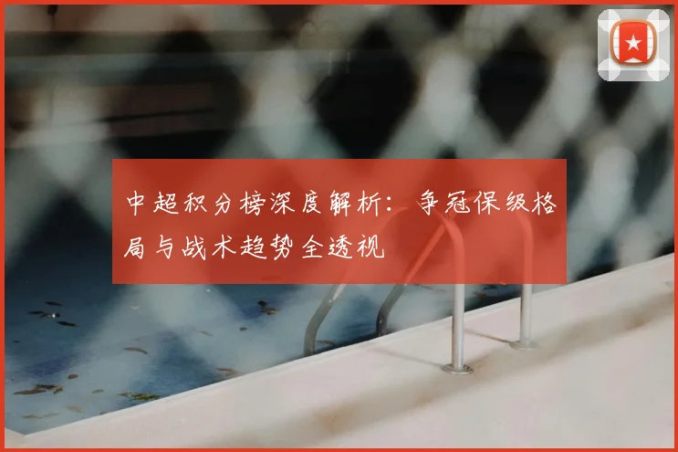 中超积分榜深度解析：争冠保级格局与战术趋势全透视