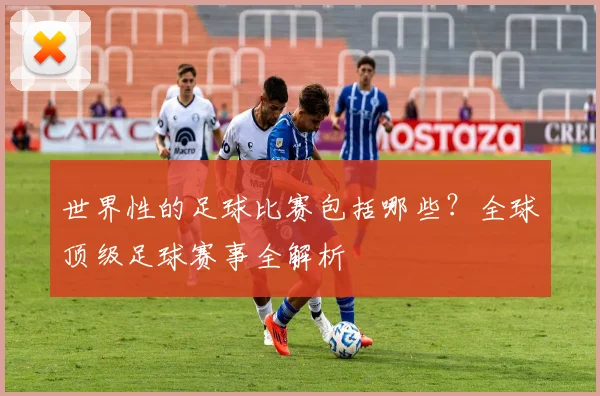 世界性的足球比赛包括哪些？全球顶级足球赛事全解析