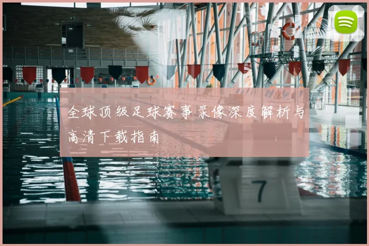 全球顶级足球赛事录像深度解析与高清下载指南