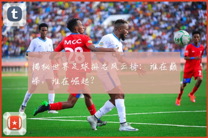 揭秘世界足球排名风云榜：谁在巅峰，谁在崛起？