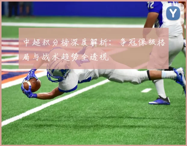 中超积分榜深度解析：争冠保级格局与战术趋势全透视