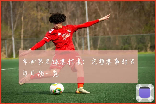 年世界足球赛程表：完整赛事时间与日期一览