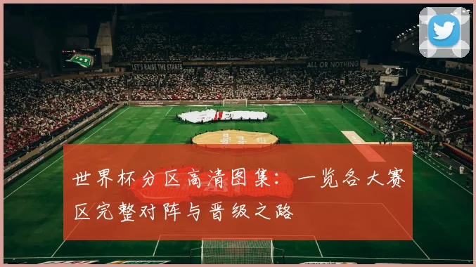 世界杯分区高清图集：一览各大赛区完整对阵与晋级之路