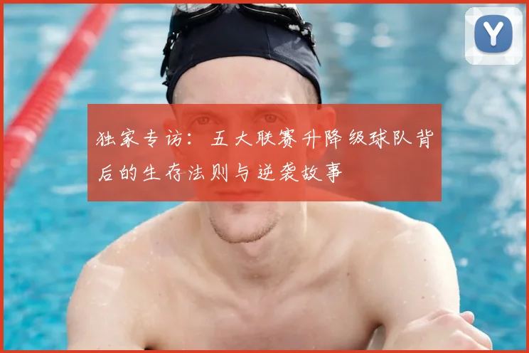 独家专访：五大联赛升降级球队背后的生存法则与逆袭故事