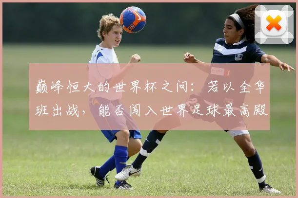 巅峰恒大的世界杯之问：若以全华班出战，能否闯入世界足球最高殿堂？