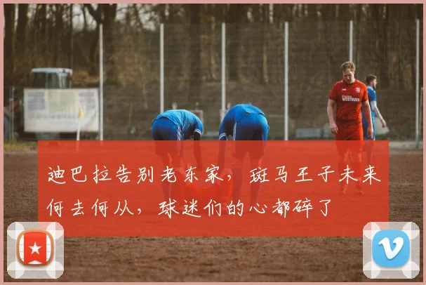 迪巴拉告别老东家，斑马王子未来何去何从，球迷们的心都碎了