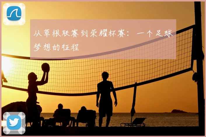 从草根联赛到荣耀杯赛：一个足球梦想的征程