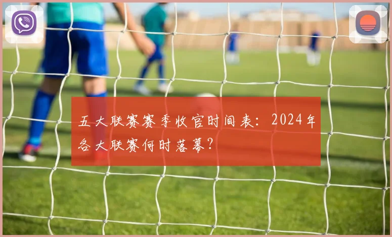 五大联赛赛季收官时间表：2024年各大联赛何时落幕？
