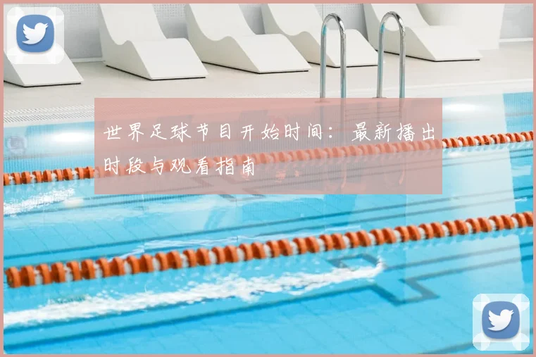世界足球节目开始时间：最新播出时段与观看指南