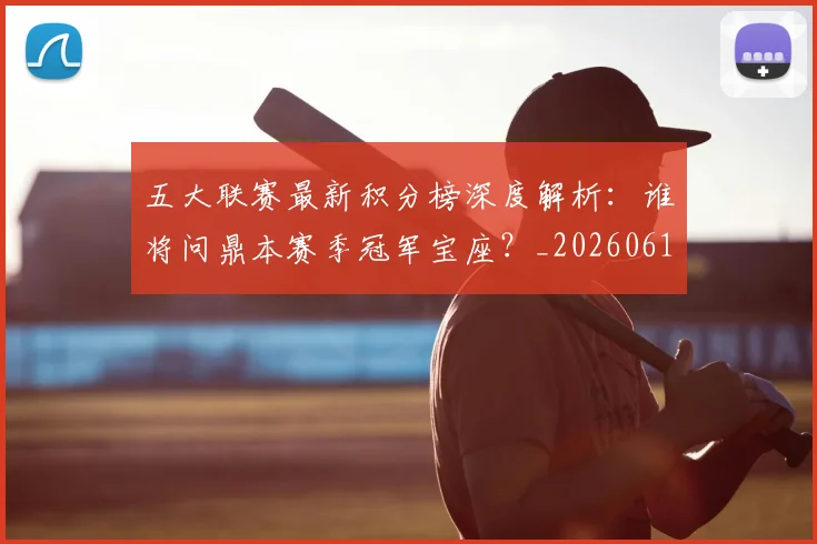 五大联赛最新积分榜深度解析：谁将问鼎本赛季冠军宝座？_20260611141727